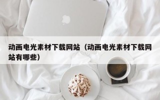 宜昌动画电光素材下载网站（动画电光素材下载网站有哪些）