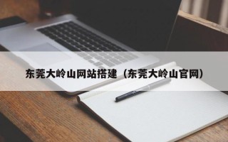 宜昌东莞大岭山网站搭建（东莞大岭山官网）