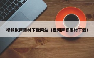 宜昌视频拟声素材下载网站（视频声音素材下载）
