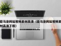 宜昌亚马逊网站视频素材高清（亚马逊网站视频素材高清下载）