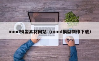宜昌mmd模型素材网站（mmd模型制作下载）