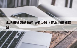 宜昌本地搭建网站访问ip多少钱（在本地搭建网站）