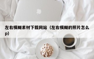 宜昌左右模糊素材下载网站（左右模糊的照片怎么p）