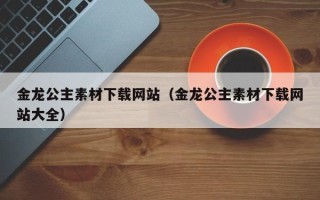 宜昌金龙公主素材下载网站（金龙公主素材下载网站大全）