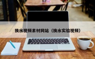 宜昌换水视频素材网站（换水实验视频）