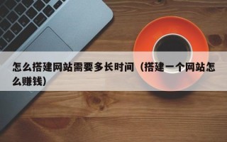 宜昌怎么搭建网站需要多长时间（搭建一个网站怎么赚钱）