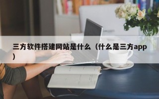 宜昌三方软件搭建网站是什么（什么是三方app）