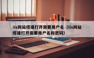 宜昌iis网站搭建打开需要用户名（iis网站搭建打开需要用户名和密码）