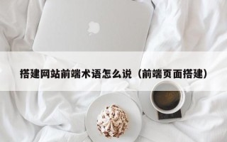 宜昌搭建网站前端术语怎么说（前端页面搭建）