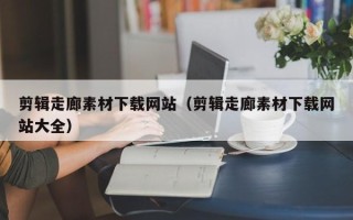 宜昌剪辑走廊素材下载网站（剪辑走廊素材下载网站大全）