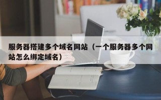 宜昌服务器搭建多个域名网站（一个服务器多个网站怎么绑定域名）