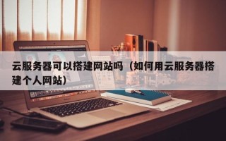 宜昌云服务器可以搭建网站吗（如何用云服务器搭建个人网站）