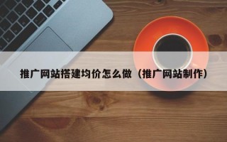 宜昌推广网站搭建均价怎么做（推广网站制作）