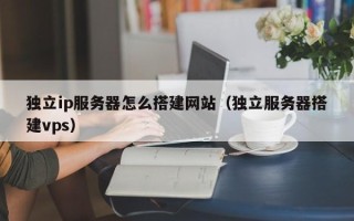 宜昌独立ip服务器怎么搭建网站（独立服务器搭建vps）
