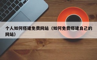 宜昌个人如何搭建免费网站（如何免费搭建自己的网站）