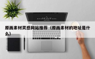 宜昌原画素材灵感网站推荐（原画素材的地址是什么）