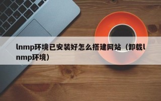 宜昌lnmp环境已安装好怎么搭建网站（卸载lnmp环境）