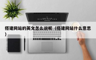 宜昌搭建网站的英文怎么说呢（搭建网站什么意思）