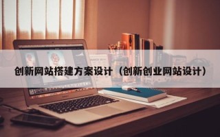 宜昌创新网站搭建方案设计（创新创业网站设计）