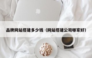 宜昌品牌网站搭建多少钱（网站搭建公司哪家好）